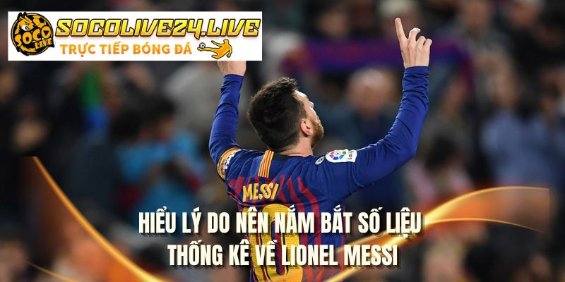 Hiểu lý do nên nắm bắt số liệu thống kê về Lionel Messi