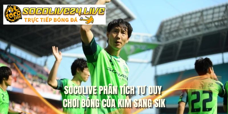 SOCOLIVE phân tích tư duy chơi bóng của Kim Sang Sik
