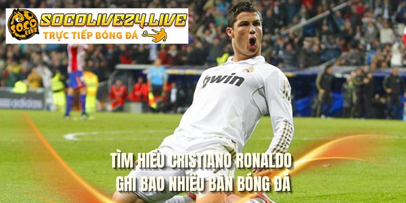 Tìm hiểu Cristiano Ronaldo ghi bao nhiêu bàn bóng đá